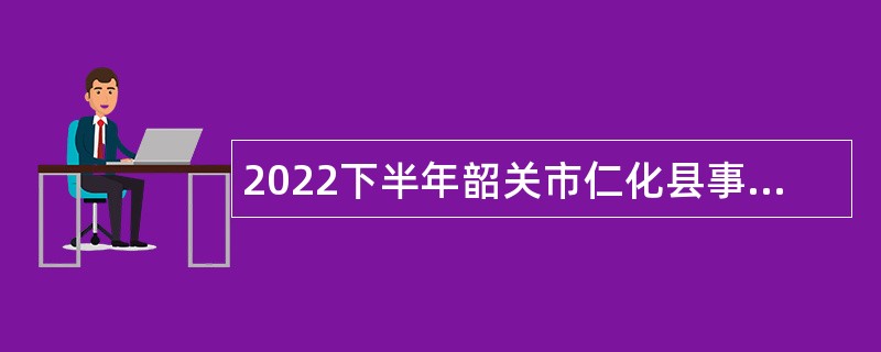 2022下半年韶关市仁化县事业单位招聘考试公告（54人）