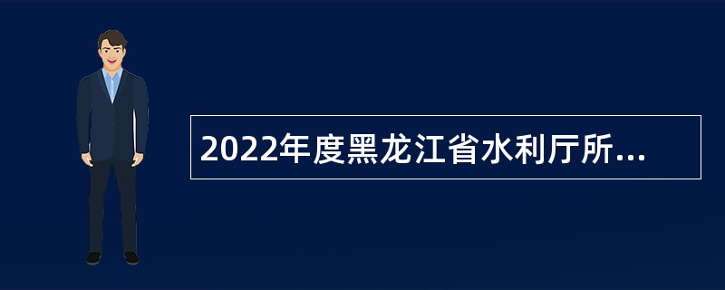 2022年度黑龙江省水利厅所属事业单位  “黑龙江人才周”校园招聘工作人员公告
