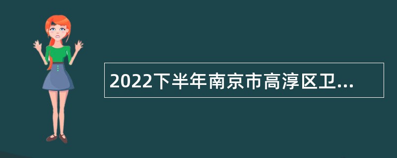 2022下半年南京市高淳区卫健委所属部分区级医疗卫生机构招聘编外卫技人员公告