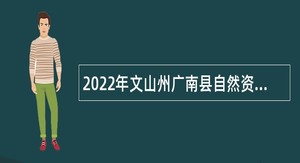 2022年文山州广南县自然资源局巡查员招聘公告