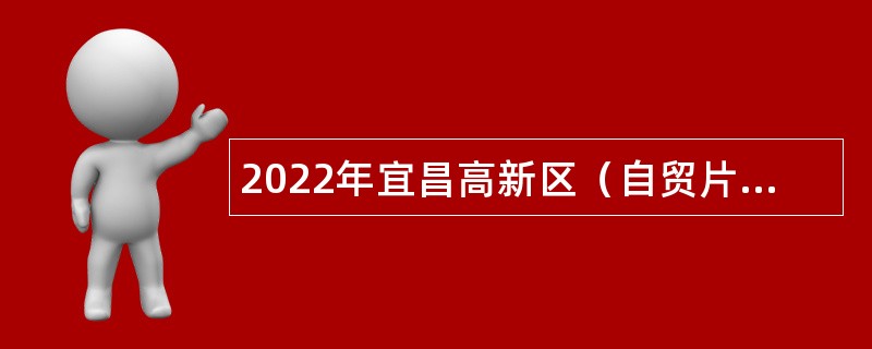 2022年宜昌高新区（自贸片区）管委会急需紧缺人才引进公告