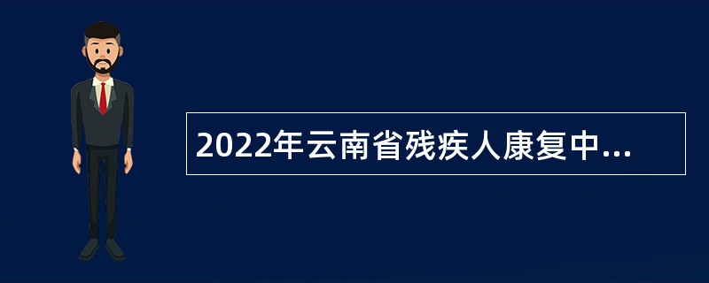 2022年云南省残疾人康复中心招聘编外人员公告