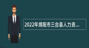 2022年绵阳市三台县人力资源和社会保障局第六批次引进高层次人才考核招聘事业单位人员公告