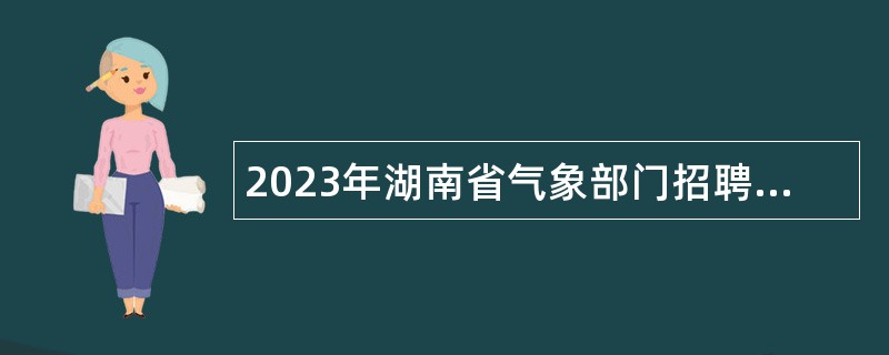 2023年湖南省气象部门招聘应届高校毕业生公告（第2301号）