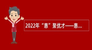 2022年“惠”聚优才——惠州市惠城区招聘硕博士研究生公告