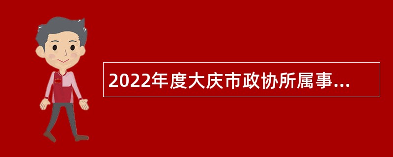 2022年度大庆市政协所属事业单位“黑龙江人才周”校园招聘工作人员公告
