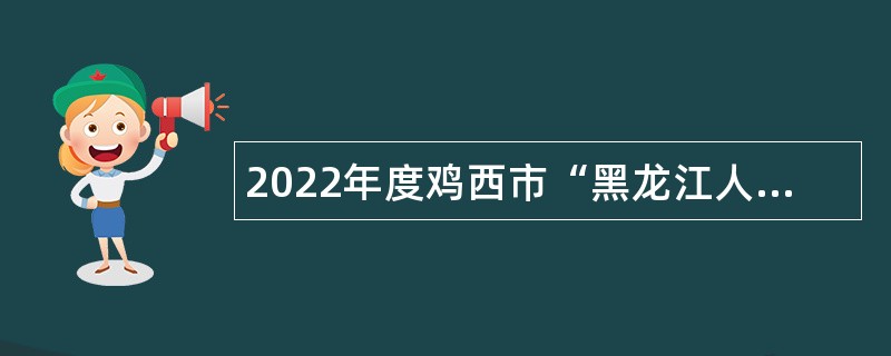 2022年度鸡西市“黑龙江人才周”企事业单位人才引进公告