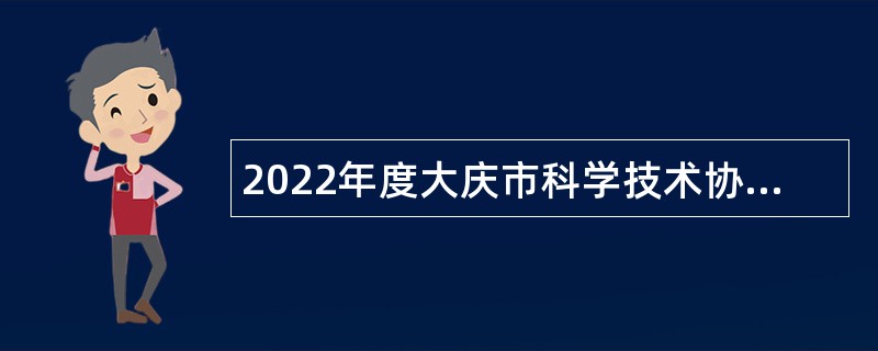 2022年度大庆市科学技术协会所属事业单位“黑龙江人才周”校园招聘工作人员公告