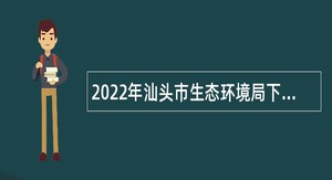 2022年汕头市生态环境局下属汕头市机动车排气污染防治中心（汕头市固体废物污染防治中心）招聘公告