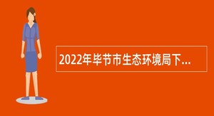2022年毕节市生态环境局下属事业单位第三批次“人才强市”暨高层次急需紧缺人才引进公告