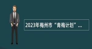 2023年梅州市“青梅计划”引进急需紧缺人才公告