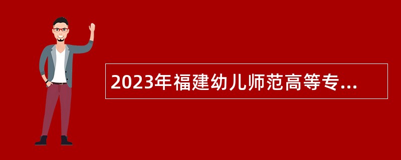 2023年福建幼儿师范高等专科学校专项招聘教师公告