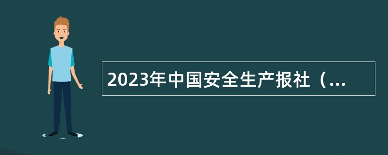 2023年中国安全生产报社（中国煤炭报社）第一批次招聘应届毕业生公告