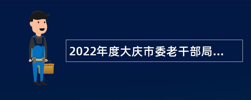 2022年度大庆市委老干部局所属事业单位“黑龙江人才周”校园招聘工作人员公告