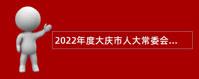 2022年度大庆市人大常委会所属事业单位“黑龙江人才周”校园招聘工作人员公告