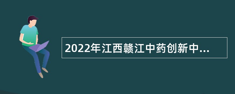 2022年江西赣江中药创新中心招聘高层次人才公告