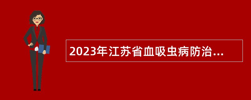 2023年江苏省血吸虫病防治研究所卫生类博士专项招聘公告