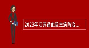 2023年江苏省血吸虫病防治研究所卫生类博士专项招聘公告