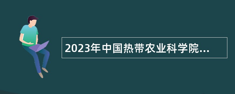 2023年中国热带农业科学院农业机械研究所第一批招聘硕士及以下岗位公告（第1号）