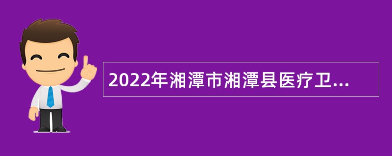 2022年湘潭市湘潭县医疗卫生事业单位招聘专业技术人员公告