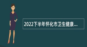 2022下半年怀化市卫生健康委员会所属事业单位招聘公告