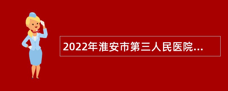 2022年淮安市第三人民医院招聘工作人员公告