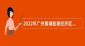 2022年广州黄埔临港经济区管理委员会招聘初级雇员公告
