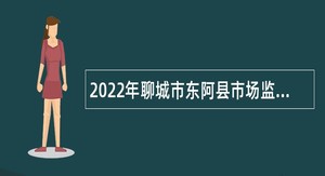 2022年聊城市东阿县市场监督管理局招聘辅助工作人员简章