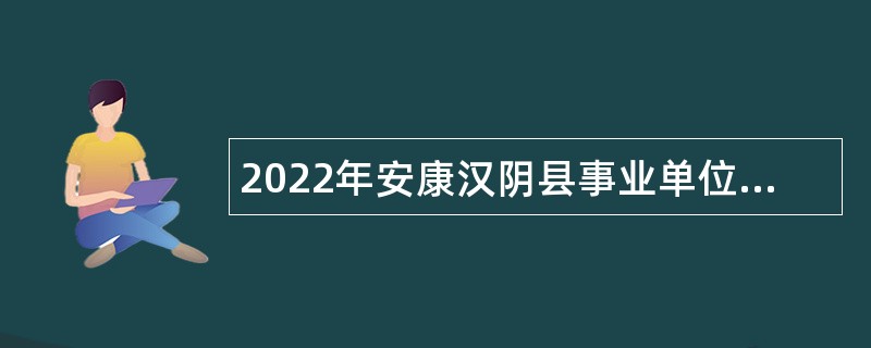 2022年安康汉阴县事业单位招聘高层次人才公告