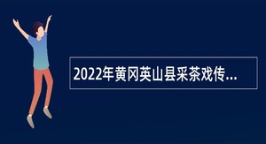 2022年黄冈英山县采茶戏传承保护中心（县黄梅戏剧团 ）招聘公告