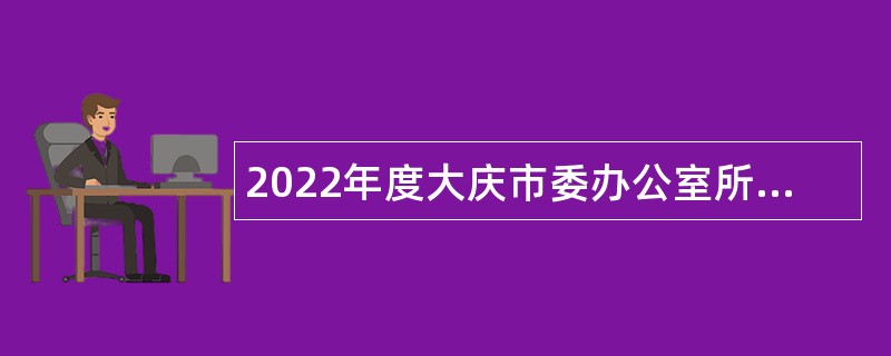 2022年度大庆市委办公室所属事业单位“黑龙江人才周”校园招聘工作人员公告