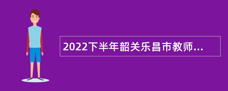 2022下半年韶关乐昌市教师招聘（选聘）公告