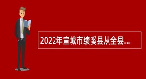 2022年宣城市绩溪县从全县优秀村（社区）“两委”干部中招聘乡镇事业单位工作人员公告
