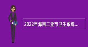 2022年海南三亚市卫生系统事业单位招聘工作人员公告（第1号）