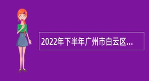 2022年下半年广州市白云区卫生健康系统招聘事业单位工作人员公告
