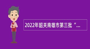 2022年韶关南雄市第三批“丹霞英才计划”青年人才招聘公告