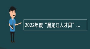 2022年度“黑龙江人才周”七台河市事业单位招聘工作人员公告