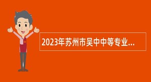 2023年苏州市吴中中等专业学校（吴中开放大学）高层次青年人才选聘公告