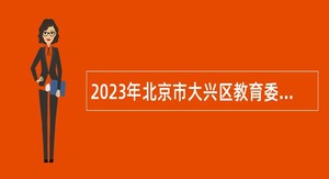 2023年北京市大兴区教育委员会面向北京市地区高等师范类院校应届毕业生招聘教师公告