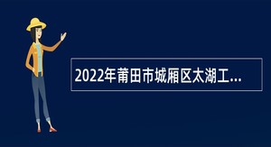 2022年莆田市城厢区太湖工业园管理委员会招聘非在编工作人员公告