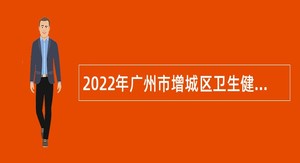 2022年广州市增城区卫生健康局招聘第三批聘员公告