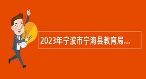 2023年宁波市宁海县教育局面向全日制普通高校毕业生招聘教师公告