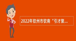 2022年钦州市钦南“引才聚贤” 集中招聘公告