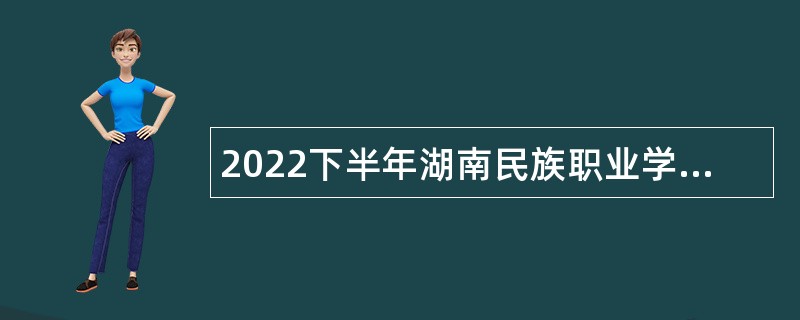 2022下半年湖南民族职业学院招聘专任教师、辅导员和管理人员公告