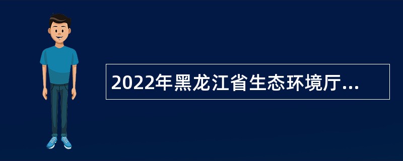 2022年黑龙江省生态环境厅所属事业单位  “黑龙江人才周”招聘工作人员公告