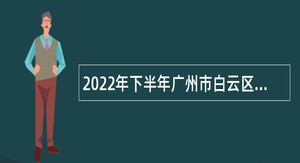 2022年下半年广州市白云区招聘第一批中小学事业编制教师公告