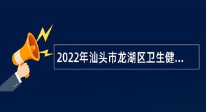 2022年汕头市龙湖区卫生健康局招聘机关聘用人员公告