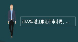 2022年湛江廉江市审计局、廉江市横山镇人民政府等2个单位招聘政府雇员公告