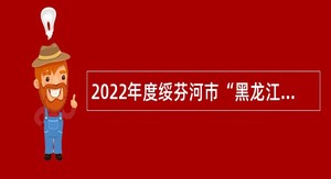 2022年度绥芬河市“黑龙江人才周”事业单位招聘工作人员公告