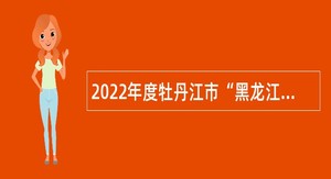 2022年度牡丹江市“黑龙江人才周” 企事业单位人才引进招聘公告